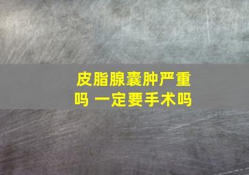 皮脂腺囊肿严重吗 一定要手术吗